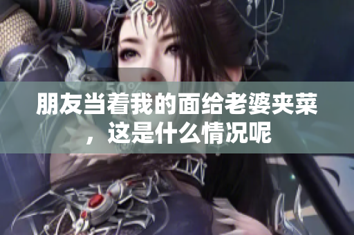 朋友当着我的面给老婆夹菜，这是什么情况呢