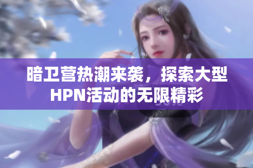 暗卫营热潮来袭，探索大型HPN活动的无限精彩