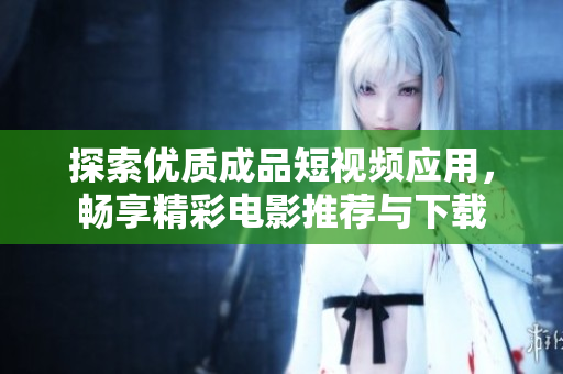探索优质成品短视频应用，畅享精彩电影推荐与下载
