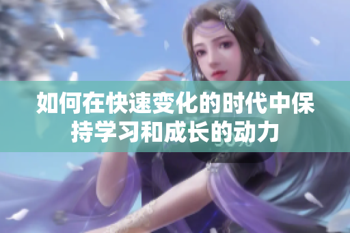 如何在快速变化的时代中保持学习和成长的动力