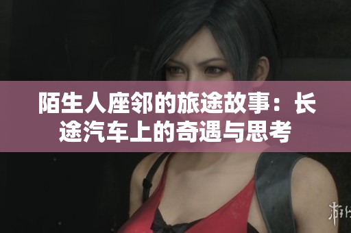 陌生人座邻的旅途故事：长途汽车上的奇遇与思考