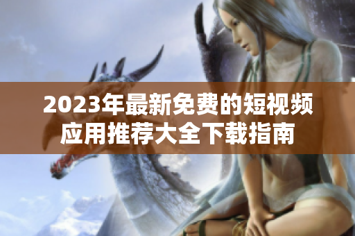 2023年最新免费的短视频应用推荐大全下载指南