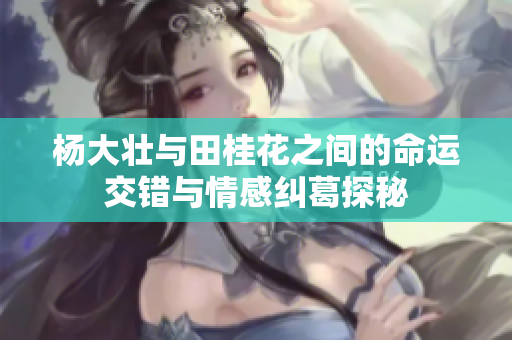 杨大壮与田桂花之间的命运交错与情感纠葛探秘