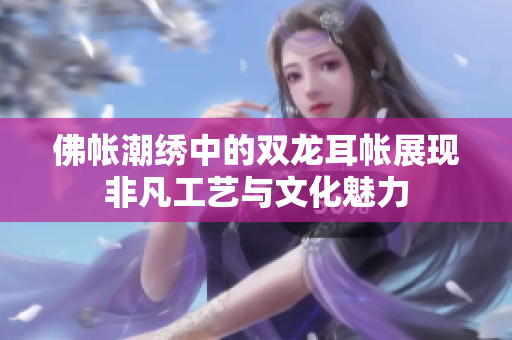 佛帐潮绣中的双龙耳帐展现非凡工艺与文化魅力