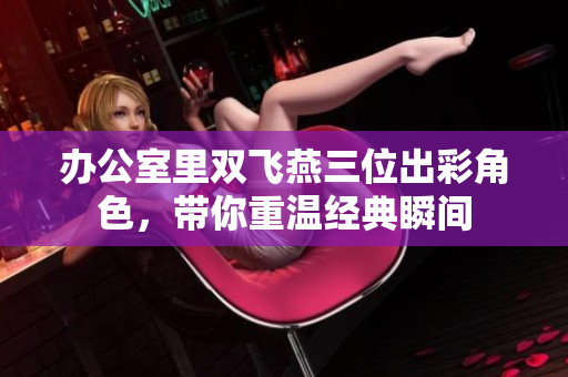 办公室里双飞燕三位出彩角色，带你重温经典瞬间