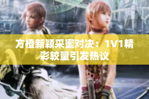 方橙新颖采蜜对决：1V1精彩较量引发热议