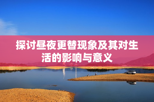 探讨昼夜更替现象及其对生活的影响与意义