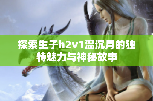 探索生子h2v1温沉月的独特魅力与神秘故事