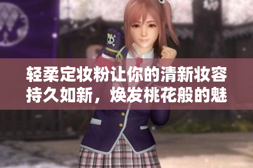 轻柔定妆粉让你的清新妆容持久如新，焕发桃花般的魅力