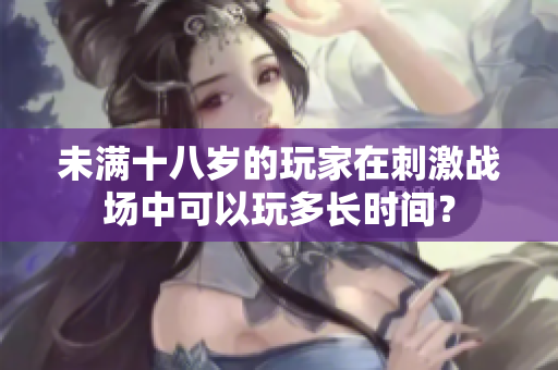 未满十八岁的玩家在刺激战场中可以玩多长时间？