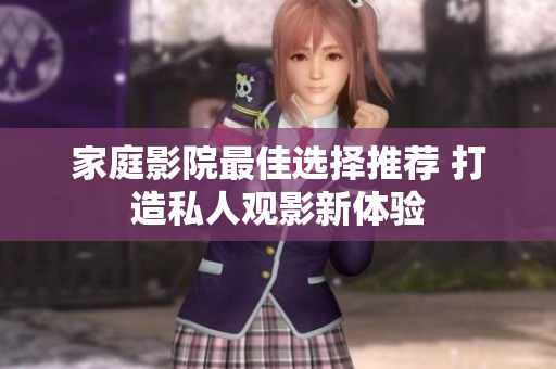 家庭影院最佳选择推荐 打造私人观影新体验