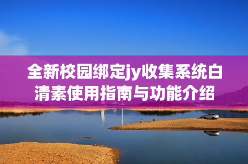 全新校园绑定jy收集系统白清素使用指南与功能介绍