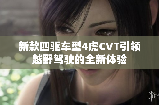 新款四驱车型4虎CVT引领越野驾驶的全新体验