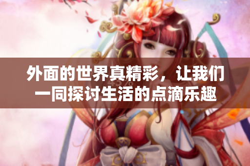 外面的世界真精彩，让我们一同探讨生活的点滴乐趣