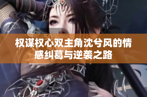 权谋权心双主角沈兮风的情感纠葛与逆袭之路