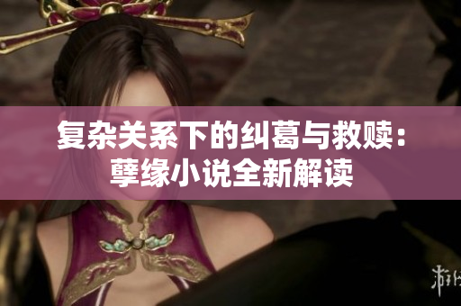 复杂关系下的纠葛与救赎：孽缘小说全新解读