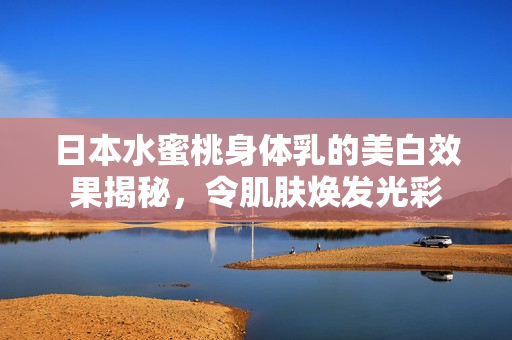 日本水蜜桃身体乳的美白效果揭秘，令肌肤焕发光彩
