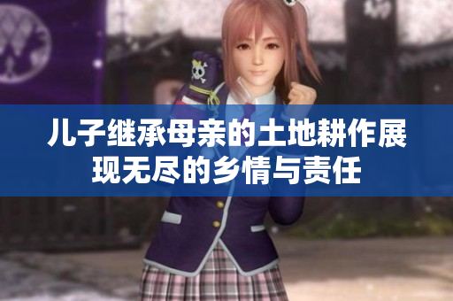儿子继承母亲的土地耕作展现无尽的乡情与责任