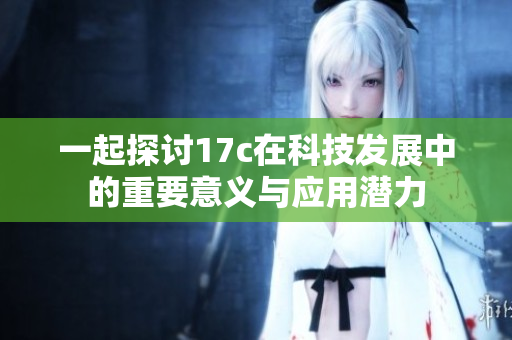 一起探讨17c在科技发展中的重要意义与应用潜力