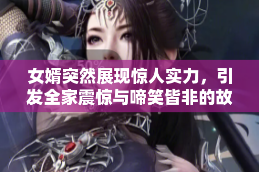 女婿突然展现惊人实力，引发全家震惊与啼笑皆非的故事