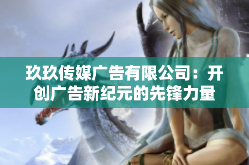 玖玖传媒广告有限公司：开创广告新纪元的先锋力量