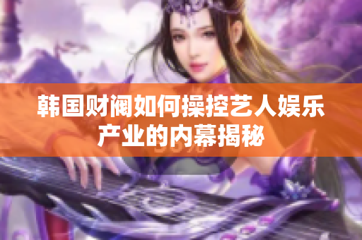 韩国财阀如何操控艺人娱乐产业的内幕揭秘