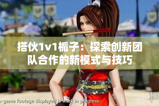 搭伙1v1栀子：探索创新团队合作的新模式与技巧
