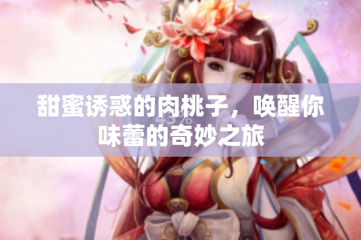 甜蜜诱惑的肉桃子，唤醒你味蕾的奇妙之旅