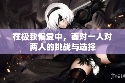 在极致偏爱中，面对一人对两人的挑战与选择