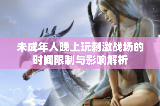 未成年人晚上玩刺激战场的时间限制与影响解析