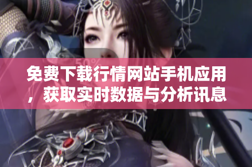 免费下载行情网站手机应用，获取实时数据与分析讯息