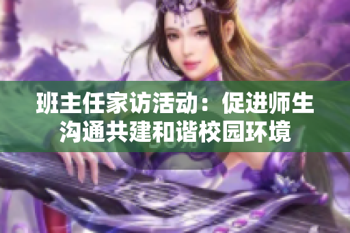 班主任家访活动：促进师生沟通共建和谐校园环境