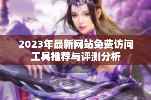 2023年最新网站免费访问工具推荐与评测分析