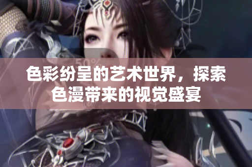 色彩纷呈的艺术世界，探索色漫带来的视觉盛宴