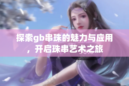 探索gb串珠的魅力与应用，开启珠串艺术之旅