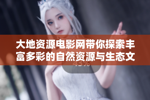 大地资源电影网带你探索丰富多彩的自然资源与生态文明