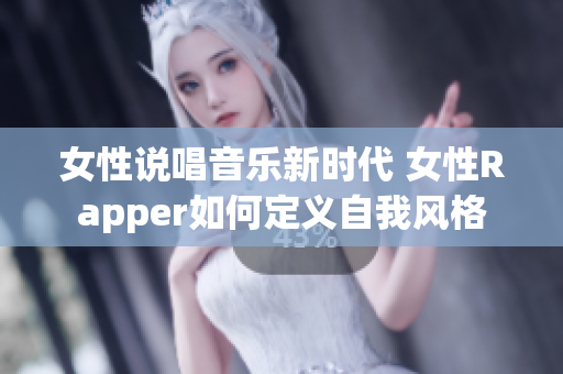 女性说唱音乐新时代 女性Rapper如何定义自我风格