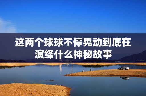 这两个球球不停晃动到底在演绎什么神秘故事