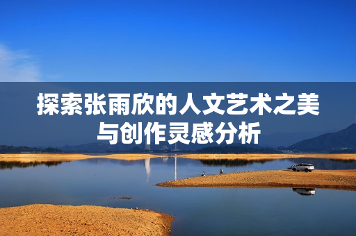 探索张雨欣的人文艺术之美与创作灵感分析