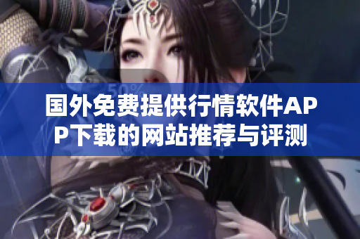 国外免费提供行情软件APP下载的网站推荐与评测