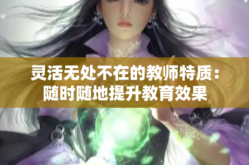 灵活无处不在的教师特质：随时随地提升教育效果