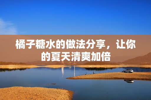橘子糖水的做法分享，让你的夏天清爽加倍