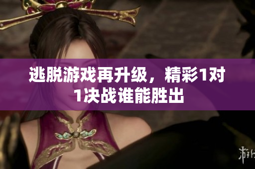 逃脱游戏再升级，精彩1对1决战谁能胜出