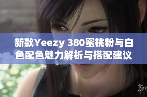 新款Yeezy 380蜜桃粉与白色配色魅力解析与搭配建议