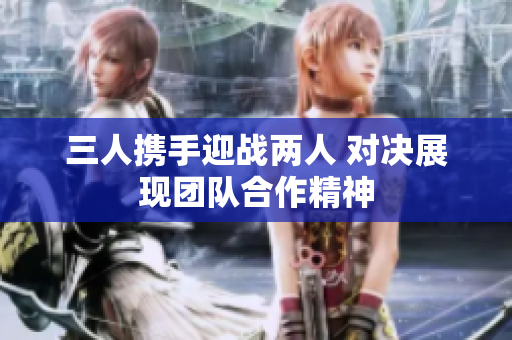 三人携手迎战两人 对决展现团队合作精神