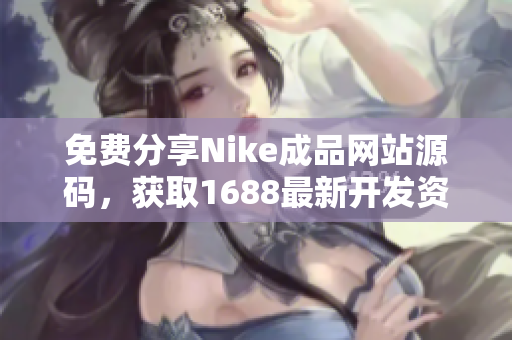 免费分享Nike成品网站源码，获取1688最新开发资源