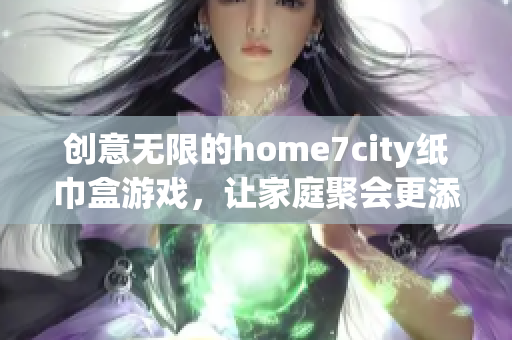 创意无限的home7city纸巾盒游戏，让家庭聚会更添乐趣