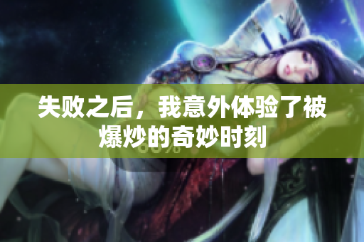 失败之后，我意外体验了被爆炒的奇妙时刻