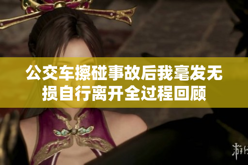 公交车擦碰事故后我毫发无损自行离开全过程回顾