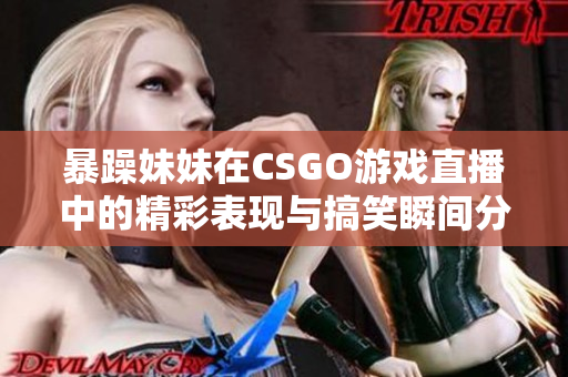暴躁妹妹在CSGO游戏直播中的精彩表现与搞笑瞬间分享